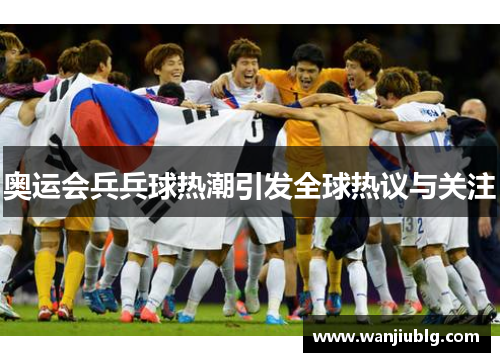奥运会兵兵球热潮引发全球热议与关注