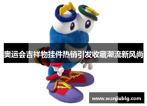 奥运会吉祥物挂件热销引发收藏潮流新风尚