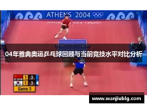 04年雅典奥运乒乓球回顾与当前竞技水平对比分析
